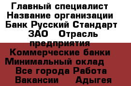 Главный специалист › Название организации ­ Банк Русский Стандарт, ЗАО › Отрасль предприятия ­ Коммерческие банки › Минимальный оклад ­ 1 - Все города Работа » Вакансии   . Адыгея респ.